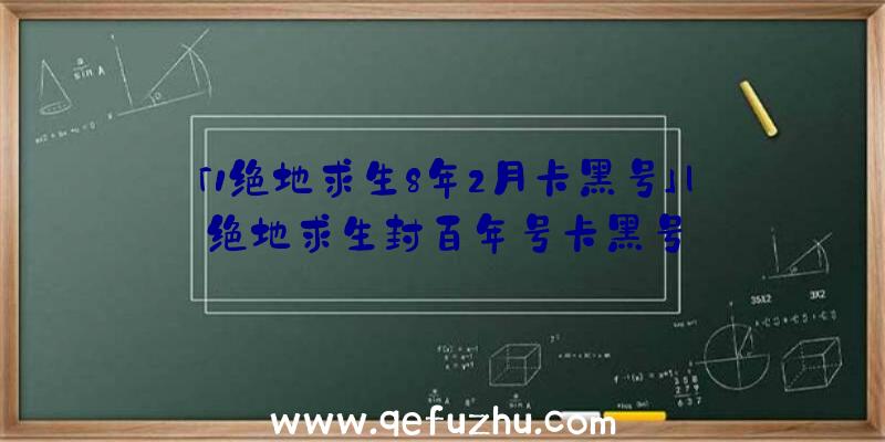 「1绝地求生8年2月卡黑号」|绝地求生封百年号卡黑号